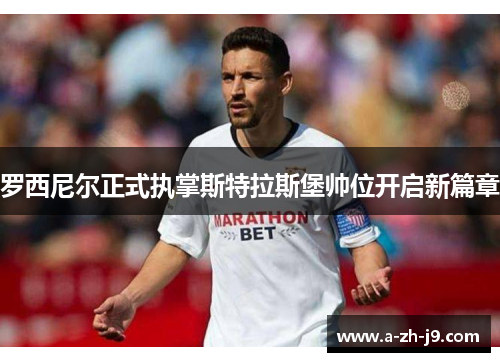 罗西尼尔正式执掌斯特拉斯堡帅位开启新篇章 罗西尼尔正式执掌斯特拉斯堡帅位开启新篇章