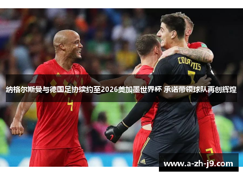 纳格尔斯曼与德国足协续约至2026美加墨世界杯 承诺带领球队再创辉煌 纳格尔斯曼与德国足协续约至2026美加墨世界杯 承诺带领球队再创辉煌