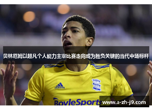 贝林厄姆以超凡个人能力主宰比赛走向成为胜负关键的当代中场标杆