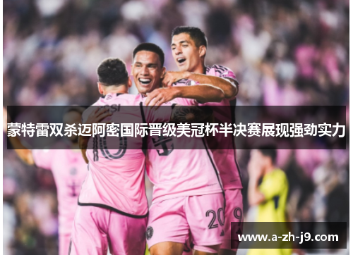 蒙特雷双杀迈阿密国际晋级美冠杯半决赛展现强劲实力