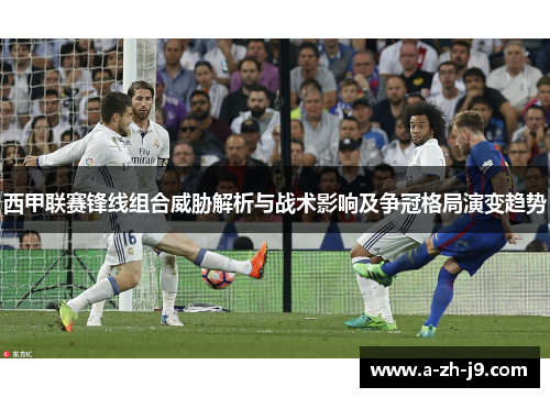 西甲联赛锋线组合威胁解析与战术影响及争冠格局演变趋势 西甲联赛锋线组合威胁解析与战术影响及争冠格局演变趋势