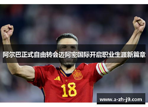 阿尔巴正式自由转会迈阿密国际开启职业生涯新篇章 阿尔巴正式自由转会迈阿密国际开启职业生涯新篇章