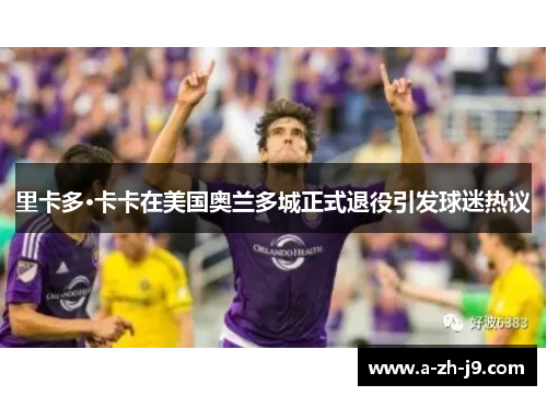 里卡多·卡卡在美国奥兰多城正式退役引发球迷热议 里卡多·卡卡在美国奥兰多城正式退役引发球迷热议