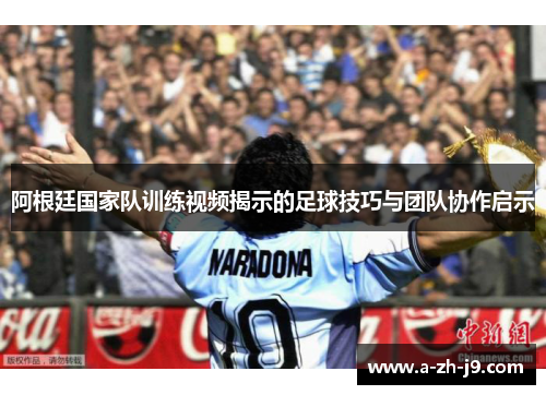 阿根廷国家队训练视频揭示的足球技巧与团队协作启示 阿根廷国家队训练视频揭示的足球技巧与团队协作启示
