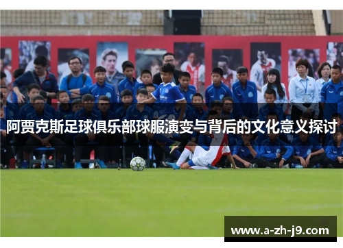 阿贾克斯足球俱乐部球服演变与背后的文化意义探讨