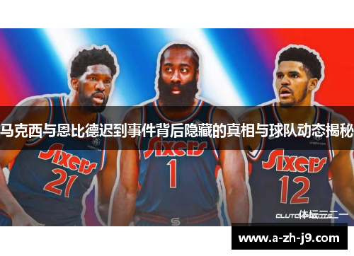 马克西与恩比德迟到事件背后隐藏的真相与球队动态揭秘