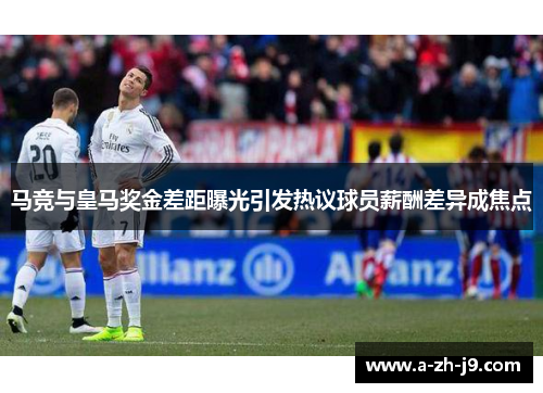 马竞与皇马奖金差距曝光引发热议球员薪酬差异成焦点