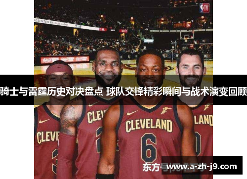 骑士与雷霆历史对决盘点 球队交锋精彩瞬间与战术演变回顾
