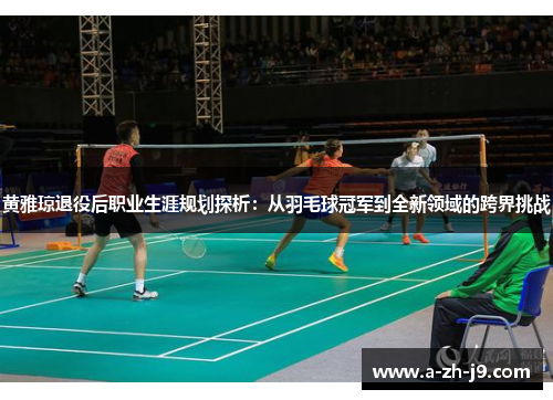 黄雅琼退役后职业生涯规划探析：从羽毛球冠军到全新领域的跨界挑战