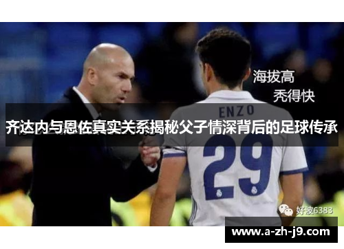 齐达内与恩佐真实关系揭秘父子情深背后的足球传承