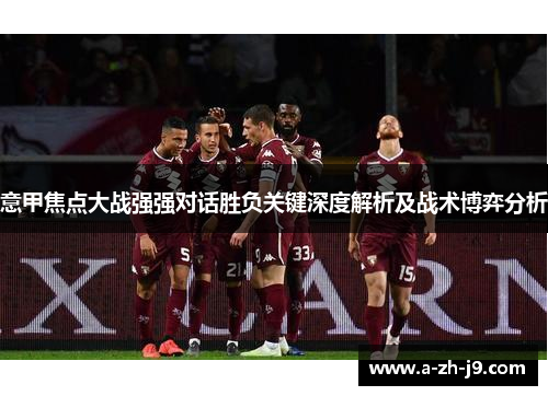 意甲焦点大战强强对话胜负关键深度解析及战术博弈分析