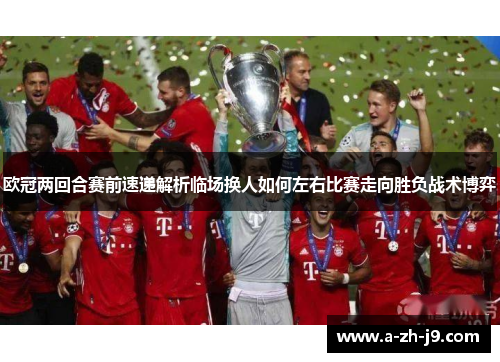 欧冠两回合赛前速递解析临场换人如何左右比赛走向胜负战术博弈