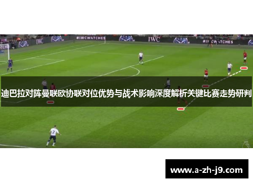 迪巴拉对阵曼联欧协联对位优势与战术影响深度解析关键比赛走势研判