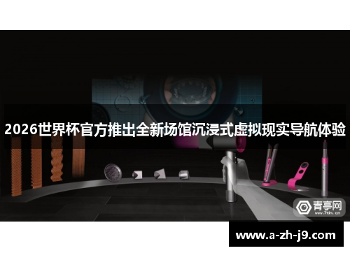 2026世界杯官方推出全新场馆沉浸式虚拟现实导航体验