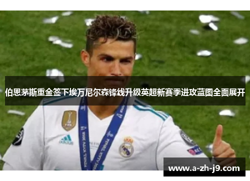 伯恩茅斯重金签下埃万尼尔森锋线升级英超新赛季进攻蓝图全面展开 伯恩茅斯重金签下埃万尼尔森锋线升级英超新赛季进攻蓝图全面展开