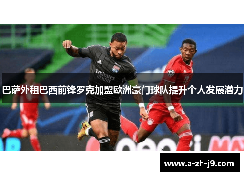 巴萨外租巴西前锋罗克加盟欧洲豪门球队提升个人发展潜力