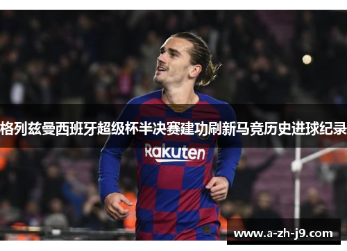 格列兹曼西班牙超级杯半决赛建功刷新马竞历史进球纪录
