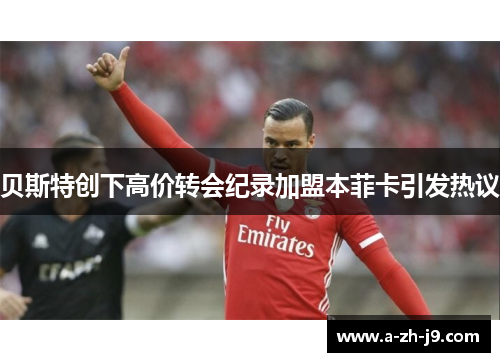 贝斯特创下高价转会纪录加盟本菲卡引发热议