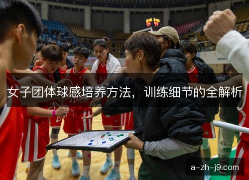 女子团体球感培养方法，训练细节的全解析